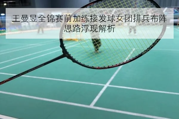 王曼昱全锦赛前加练接发球女团排兵布阵思路浮现解析